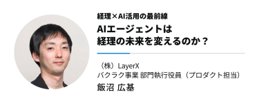 経理×AI活用の最前線　AIエージェントは 経理の未来を変えるのか？　（株）LayerX バクラク事業 部門執行役員（プロダクト担当）　飯沼 広基