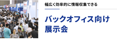 幅広く効率的に情報収集できる　バックオフィス向け展示会