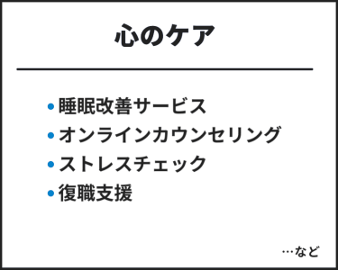 心のケア　・睡眠改善サービス・オンラインカウンセリング・ストレスチェック・復職支援　…など
