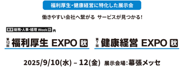 福利厚生・健康経営に特化した展示会　働きやすい会社へ繋がる  サービスが見つかる！　東京　総務・人事・経理Week内　第12回福利厚生 EXPO[秋]　第7回健康経営 EXPO[秋]　2025年９月１０日（水）～１２日（金）幕張メッセ
