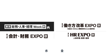 知りたかったことも、まだ知らないことも。経営のヒントが集まる場　・東京　総務・人事・経理Week内　第16回働き方改革EXPO　第14回会計・財務EXPO　第17回HR EXPO　2025年9月10日[水]～12[金]　＠幕張メッセ