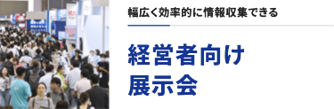 幅広く効率的に情報収集できる　経営者向け展示会