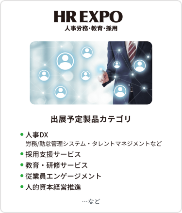 HR EXPO(人事労務・教育・採用)  出展予定製品カテゴリ：・人事DX・採用支援サービス・教育・研修サービス・従業員エンゲージメント・人的資本経営推進・コーポレートブランディング支援　…など