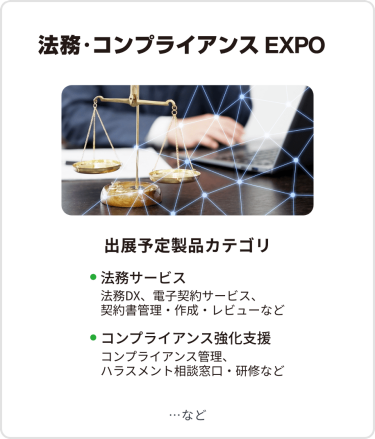 法務・コンプライアンス EXPO　出展予定製品カテゴリ：・法務DX/リーガルチェック・電子契約サービス・契約書管理/作成・知的財産・特許管理システム・知財コンサルティング