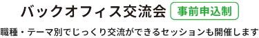 【事前申込み制】　 バックオフィス交流会　職種・テーマ別でじっくり交流ができるセッションも開催します