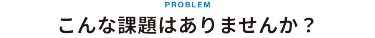 こんな課題はありませんか？