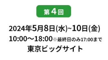 [第10回]  2022年10月12日(水)～14日(金) 幕張メッセ | [第11回]　2023年5月10日(水)～12日(金) 東京ビッグサイト 東展示棟