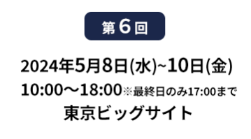 [第10回]  2022年10月12日(水)～14日(金) 幕張メッセ | [第11回]　2023年5月10日(水)～12日(金) 東京ビッグサイト 東展示棟