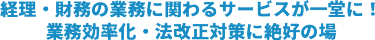 経理・財務の業務にかかわるサービスが一堂に！業務効率化・法改正対策に絶好の場
