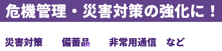 危機管理・災害対策の強化に！　災害対策　備蓄品　非常通信など