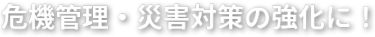 危機管理・災害対策の強化に！