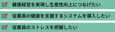 健康経営を実現し生産性向上につなげたい　従業員の健康を支援するシステムを導入したい　従業員のストレスを把握したい