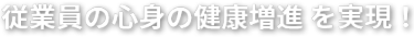 従業員の心身の健康増進を実現！