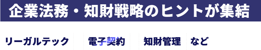企業法務・知財戦略のヒントが集結　リーガルテック　電子契約　知財管理など