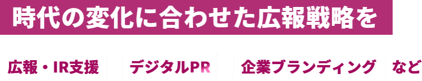 時代の変化に合わせた広報戦略を　広報・IR支援　デジタルPR　企業ブランディングなど