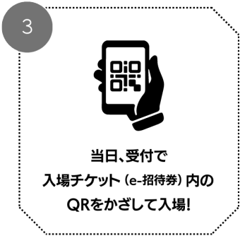 当日、受付で入場チケット(e-招待券)内のQRをかざして入場！