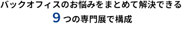バックオフィスのお悩みをまとめて解決できる　9つの専門展で構成