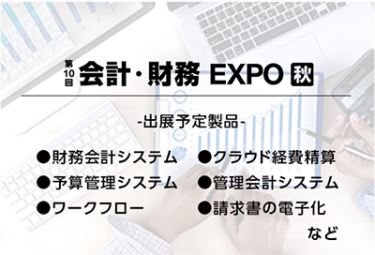 会計・財務EXPO[秋]（出展予定製品：財務会計システム、クラウド経費精算、予算管理システム、管理会計システム、ワークフロー、請求書の電子化など）
