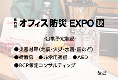 オフィス防災EXPO[秋]　(出展予定製品：災害対策、備蓄品、非常用通信、AED、BCP策定コンサルティングなど)