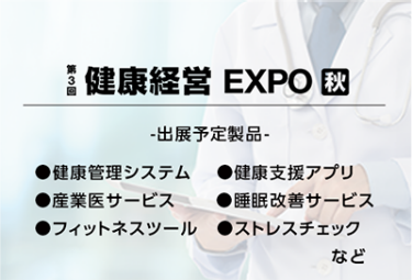 健康経営EXPO[秋]（出展予定製品：健康管理システム、健康支援アプリ、産業医サービス、睡眠改善サービス、フィットネスツール、ストレスチェックなど）
