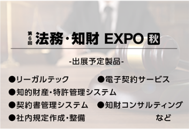 法務・知財EXPO[秋]（出展予定製品：リーガルテック、電子契約サービス、知的財産・特許管理システム、契約書管理システム、知財コンサルティング、社内規定作成・整備など）