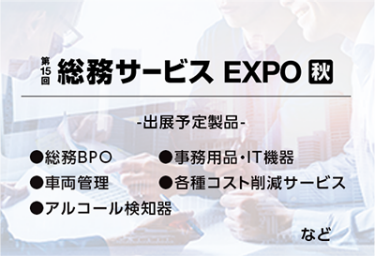 総務サービスEXPO[秋]（出展予定製品：総務BPO、事務用品・IT機器、車両管理、各種コスト削減サービス、アルコール検知器など）