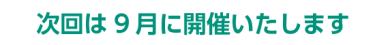 次回は9月に開催いたします