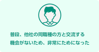 普段、 他社の同職種の方と交流する 機会がないため、 非常にためになった