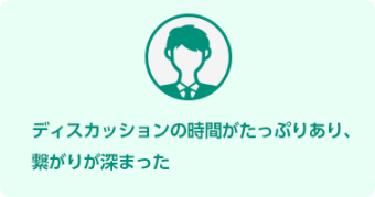 ディスカッションの時間がたっぷりあり、 繋がりが深まった