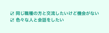 ☑ 同じ職種の方と交流したいけど機会がない ☑ 色々な人と会話をしたい　