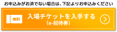 お申込みがお済でない場合は、下記よりお申込みください 無料 入場チケットを入手する