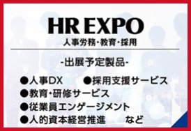 HR EXPO（出展予定製品:人事DX・採用支援サービス・教育・研修サービス・従業員エンゲージメント・人的資本経営推進　など）