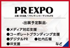PR EXPO（出展予定製品:メディア対応支援・コーポレートブランディング支援・デジタルPR・社内広報・IR支援　など）