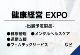 健康経営EXPO（出展予定製品:健康管理・メンタルヘルスケア・産業医サービス・整体・リラクゼーション　など）