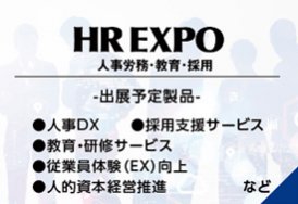 HR EXPO（出展予定製品:人事DX・採用支援サービス・教育・研修サービス・従業員エンゲージメント・人的資本経営推進　など）