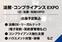 法務・コンプライアンスEXPO（●法務DX・リーガルテック (電子契約・契約書管理など) ●コンプライアンス強化支援　●ハラスメント対策・研修　 　など）