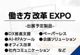 働き方改革 EXPO（出展予定製品:・DX推進支援・ペーパーレス・AI・RPAツール・会議ソリューション・オフィス改革・社内コミュニケーション　など）