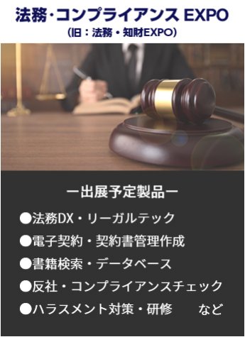 【法務・コンプライアンスEXPO】出展予定製品。●法務DX・リーガルテック ●電子契約・契約書管理作成 ●書籍検索・データベース ●反社・コンプライアンスチェック ●ハラスメント対策・研修　　など
