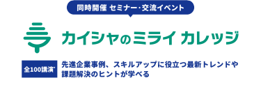 同時開催セミナー・交流イベント　カイシャのミライカレッジ　全100*講演　先進企業事例、スキルアップに役立つ最新トレンドや課題解決のヒントが学べる