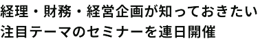 経理・財務・経営企画が知っておきたい注目テーマのセミナーを連日開催