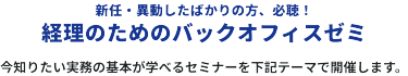 新任・異動したばかりの方、必聴！　経理のためのバックオフィスゼミ