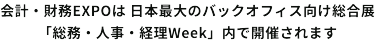会計・財務EXPOは日本最大のバックオフィス向け総合展「総務・人事・経理Week」内で開催されます