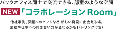 バックオフィス同士で交流できる、部室のような空間　NEW「コラボレーションRoom」　他社事例、課題へのヒントなど新しい発見に出会える場。業務や仕事への向き合い方が変わるかも！（ドリンク付き）