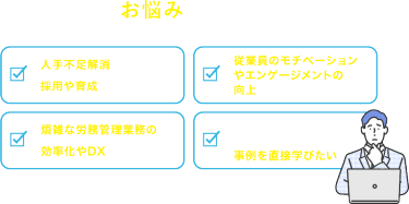 こんなお悩みありませんか？　☑人手不足解消のために採用や育成を強化したい　☑従業員のモチベーションやエンゲージメントの向上を図りたい　☑煩雑な労務管理業務の効率化やDXを進めたい　☑他社の労務・採用・人材開発担当の事例を直接学びたい