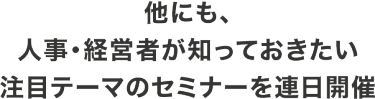 他にも、人事・経営者が知っておきたい注目テーマのセミナーを連日開催