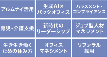 ・アルムナイ活用・生成AI×バックオフィス・ハラスメント・コンプライアンス・育児・介護支援・新時代のリーダーシップ・ジョブ型人材マネジメント・生き生き働くための休み方・オフィスマネジメント・リファラル採用