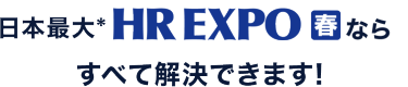 日本最大*　HR EXPO[春]ならすべて解決できます！