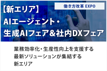 【新エリア】AIエージェント・生成AIフェア＆社内DXフェア　働き方改革EXPO　業務効率化・生産性向上を支援する 最新ソリューションが集結する 新エリア
