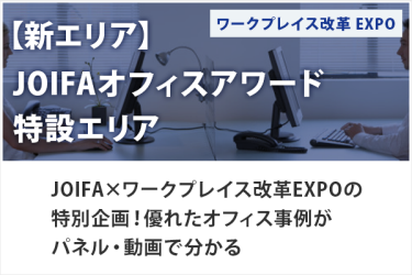 【新エリア】JOIFAオフィスアワード 特設エリア　ワークプレイス改革EXPO　JOIFA×ワークプレイス改革EXPOの特別企画！優れたオフィス事例がパネル・動画で分かる