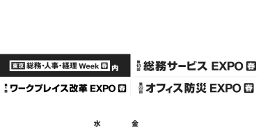 知りたかったことも、まだ知らないことも。総務のヒントが集まる場　・東京　総務・人事・経理Week内　第18回総務サービスEXPO　第1回ワークプレイス改革EXPO　第22回オフィス防災EXPO　2025.6.25(水）ー27（金）　＠東京ビッグサイト